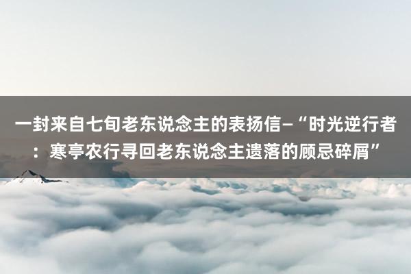 一封来自七旬老东说念主的表扬信—“时光逆行者:寒亭农行寻回老东说念主遗落的顾忌碎屑”