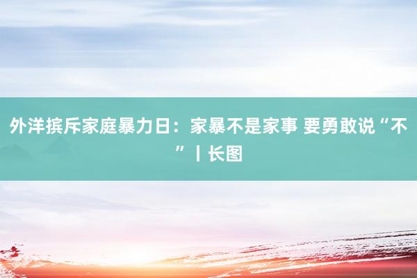 外洋摈斥家庭暴力日：家暴不是家事 要勇敢说“不”丨长图